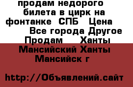 продам недорого 3 билета в цирк на фонтанке, СПБ › Цена ­ 2 000 - Все города Другое » Продам   . Ханты-Мансийский,Ханты-Мансийск г.